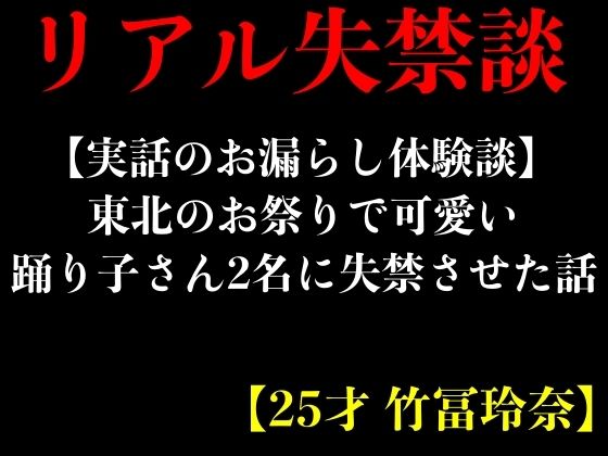 【実話のお漏らし体験談】東北のお祭りで可愛い踊り子さん2名に失禁させた話【25才 竹冨玲奈】