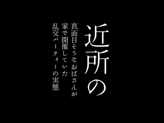 近所の真面目そうなおばさんが家で開催していた乱交パーティーの実態