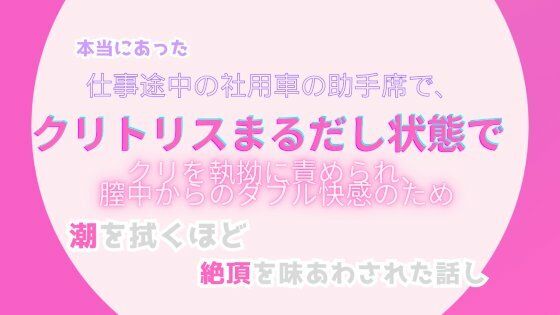 本当にあった、仕事途中の社用車の助手席で、クリトリスまるだしの状態で、クリトリスを執拗に責められ、膣中からのダブル快感のため、潮を拭くほどの絶頂を味あわされた話し