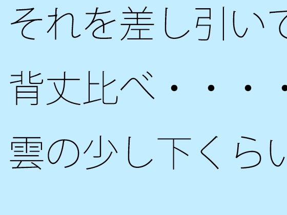 【無料】それを差し引いて背丈比べ・・・・雲の少し下くらいから