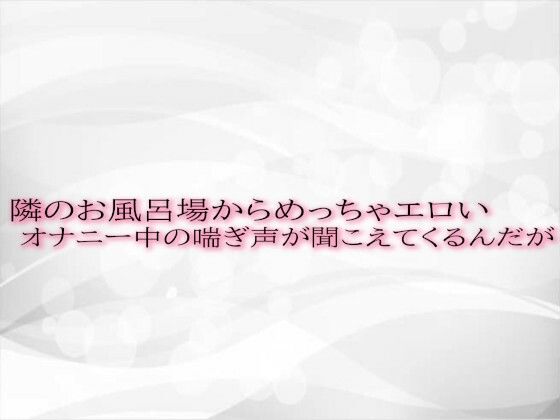 隣のお風呂場からめっちゃエロいオナニー中の喘ぎ声が聞こえてくるんだが